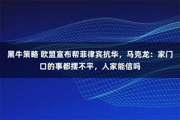 黑牛策略 欧盟宣布帮菲律宾抗华，马克龙：家门口的事都摆不平，人家能信吗