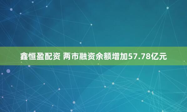 鑫恒盈配资 两市融资余额增加57.78亿元
