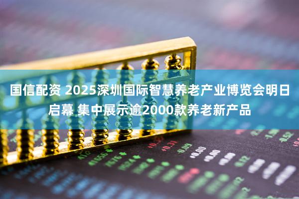 国信配资 2025深圳国际智慧养老产业博览会明日启幕 集中展示逾2000款养老新产品