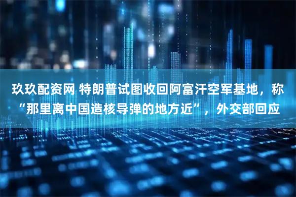 玖玖配资网 特朗普试图收回阿富汗空军基地，称“那里离中国造核导弹的地方近”，外交部回应