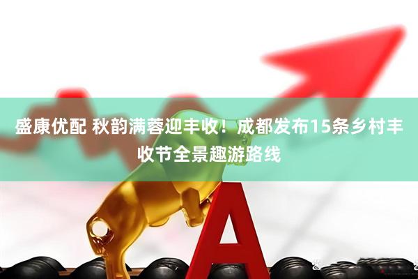 盛康优配 秋韵满蓉迎丰收！成都发布15条乡村丰收节全景趣游路线