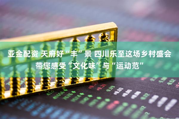 亚金配资 天府好“丰”景 四川乐至这场乡村盛会带您感受“文化味”与“运动范”