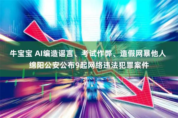 牛宝宝 AI编造谣言、考试作弊、造假网暴他人 绵阳公安公布9起网络违法犯罪案件