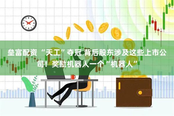 垒富配资 “天工”夺冠 背后股东涉及这些上市公司！奖励机器人一个“机器人”