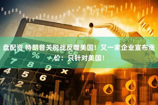 盘配资 特朗普关税战反噬美国！又一家企业宣布涨价：只针对美国！