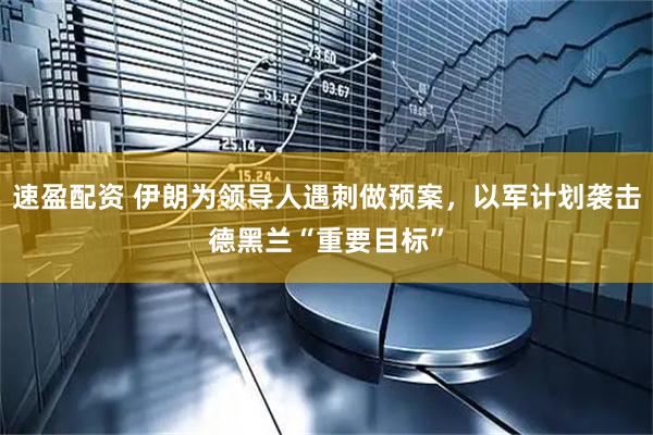 速盈配资 伊朗为领导人遇刺做预案，以军计划袭击德黑兰“重要目标”