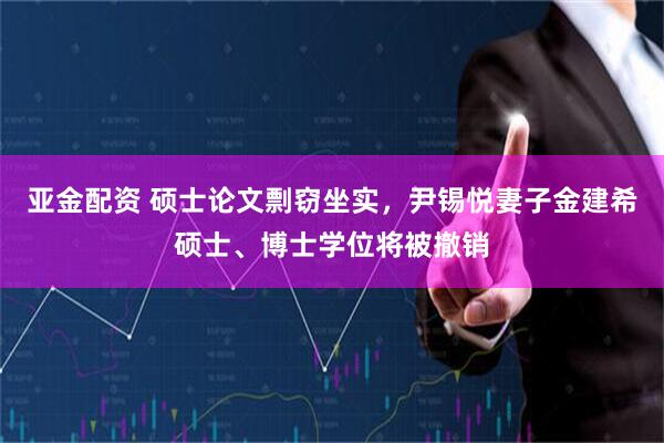 亚金配资 硕士论文剽窃坐实，尹锡悦妻子金建希硕士、博士学位将被撤销