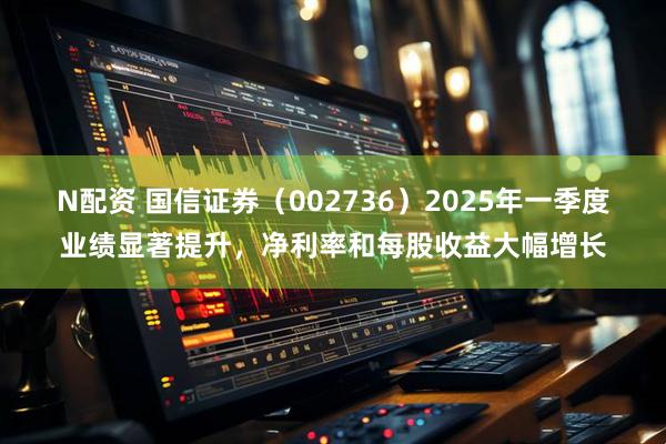 N配资 国信证券（002736）2025年一季度业绩显著提升，净利率和每股收益大幅增长
