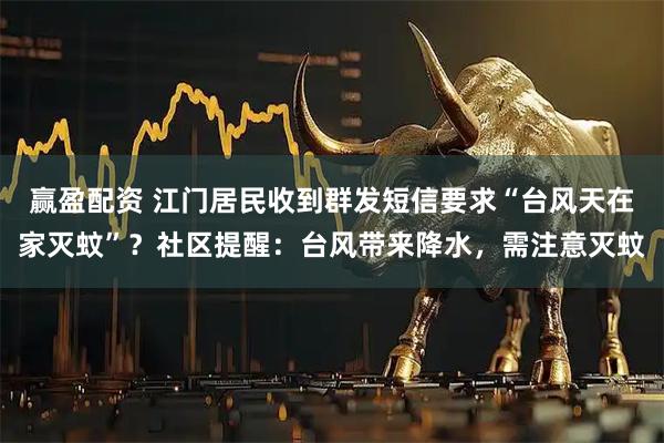 赢盈配资 江门居民收到群发短信要求“台风天在家灭蚊”？社区提醒：台风带来降水，需注意灭蚊
