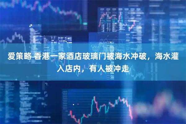 爱策略 香港一家酒店玻璃门被海水冲破，海水灌入店内，有人被冲走