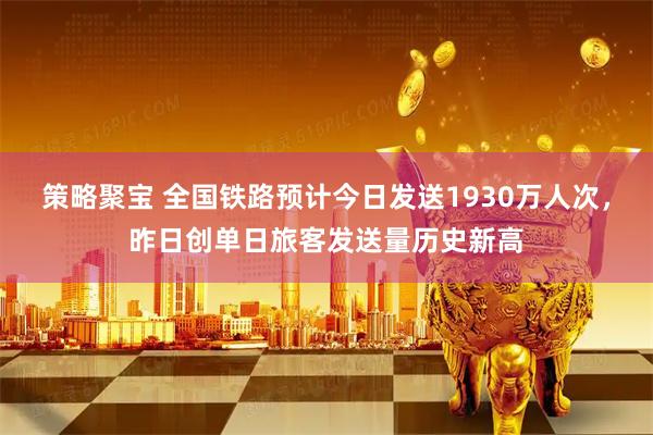 策略聚宝 全国铁路预计今日发送1930万人次，昨日创单日旅客发送量历史新高