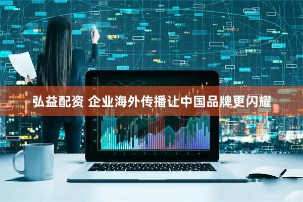 弘益配资 企业海外传播让中国品牌更闪耀