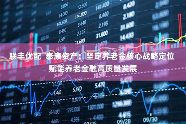 联丰优配  泰康资产：坚定养老金核心战略定位 赋能养老金融高质量发展