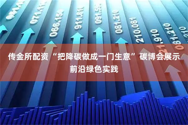 传金所配资 “把降碳做成一门生意” 碳博会展示前沿绿色实践