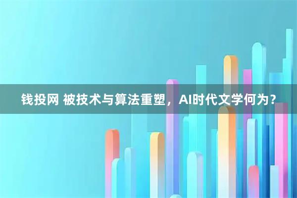钱投网 被技术与算法重塑，AI时代文学何为？