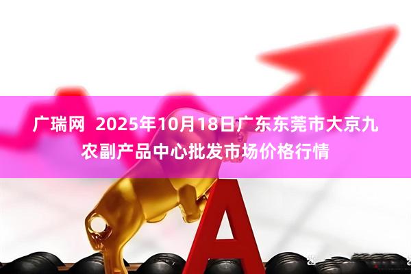 广瑞网  2025年10月18日广东东莞市大京九农副产品中心批发市场价格行情