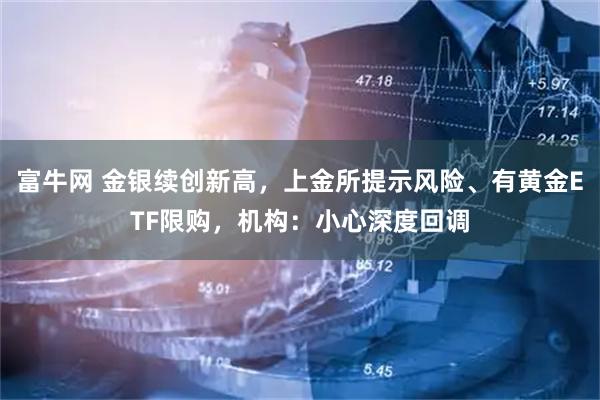 富牛网 金银续创新高，上金所提示风险、有黄金ETF限购，机构：小心深度回调