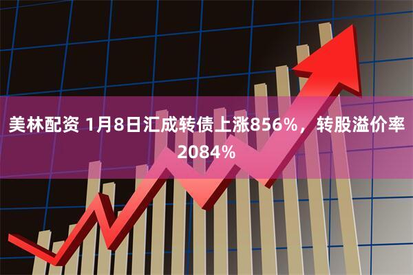 美林配资 1月8日汇成转债上涨856%，转股溢价率2084%