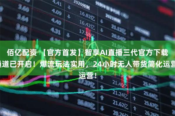佰亿配资 【官方首发】智享AI直播三代官方下载通道已开启！爆流玩法实用，24小时无人带货简化运营！