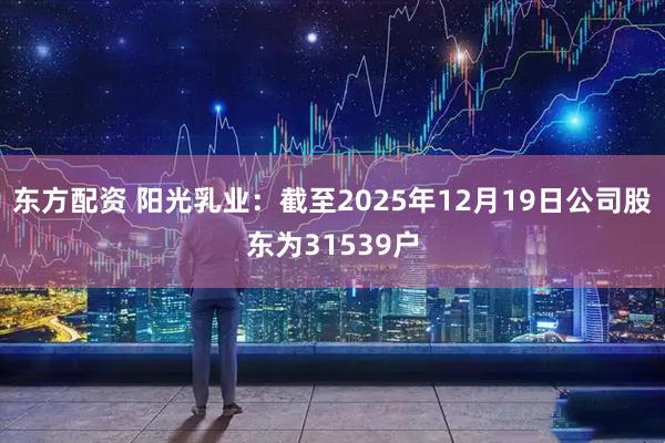 东方配资 阳光乳业：截至2025年12月19日公司股东为31539户