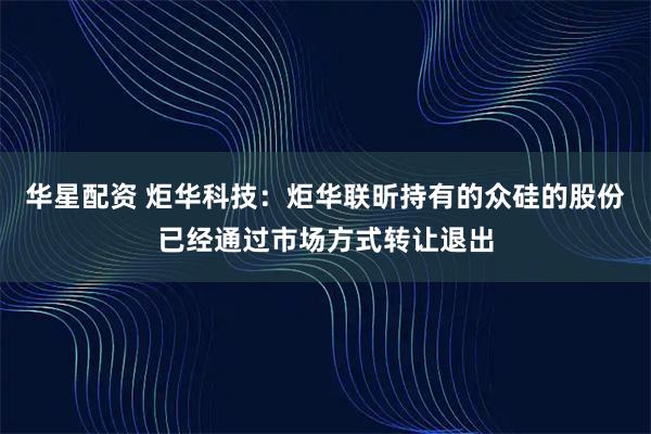 华星配资 炬华科技：炬华联昕持有的众硅的股份已经通过市场方式转让退出