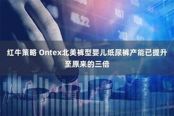红牛策略 Ontex北美裤型婴儿纸尿裤产能已提升至原来的三倍