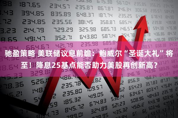 驰盈策略 美联储议息前瞻：鲍威尔“圣诞大礼”将至！降息25基点能否助力美股再创新高？