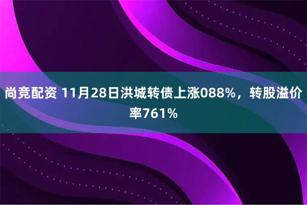 尚竞配资 11月28日洪城转债上涨088%，转股溢价率761%