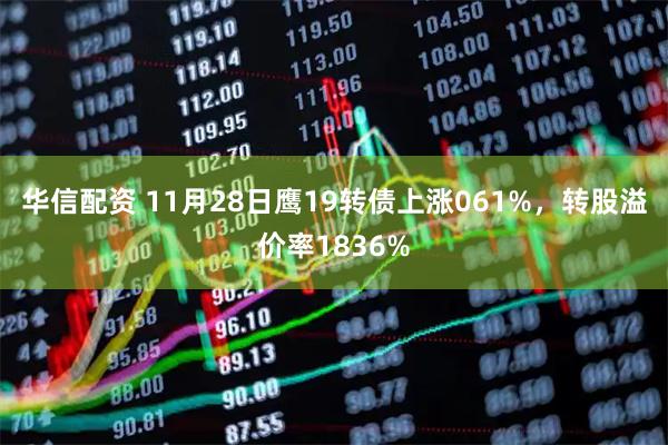 华信配资 11月28日鹰19转债上涨061%，转股溢价率1836%