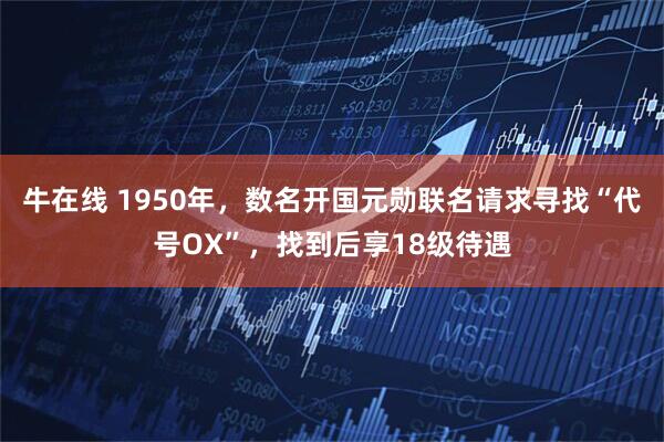 牛在线 1950年，数名开国元勋联名请求寻找“代号OX”，找到后享18级待遇