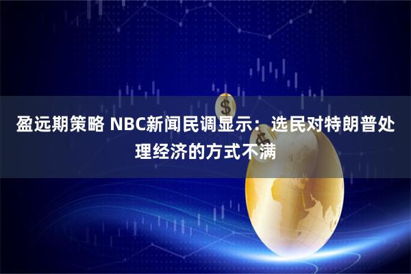 盈远期策略 NBC新闻民调显示:选民对特朗普处理经济的方式不满
