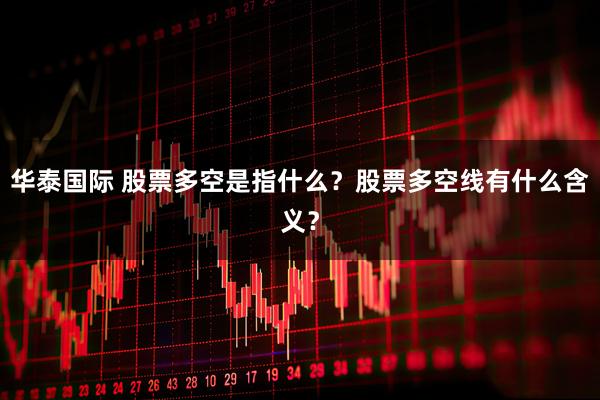 华泰国际 股票多空是指什么？股票多空线有什么含义？