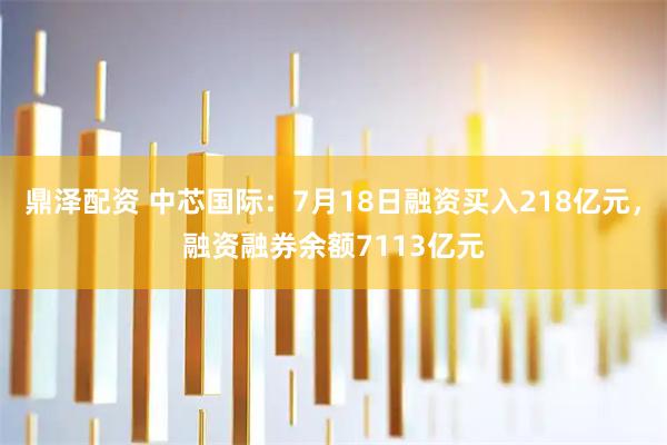 鼎泽配资 中芯国际：7月18日融资买入218亿元，融资融券余额7113亿元