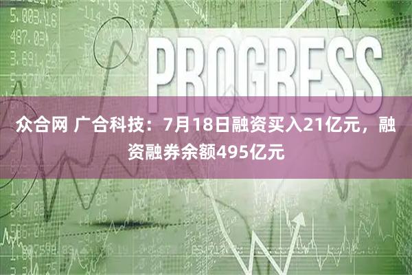 众合网 广合科技：7月18日融资买入21亿元，融资融券余额495亿元