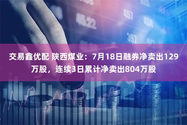 交易鑫优配 陕西煤业:7月18日融券净卖出129万股,连续3日累计净卖出804万股