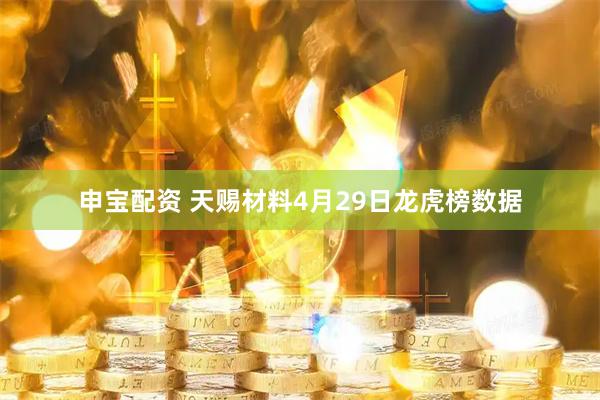 申宝配资 天赐材料4月29日龙虎榜数据