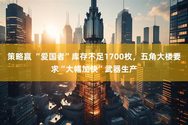 策略赢 “爱国者”库存不足1700枚，五角大楼要求“大幅加快”武器生产