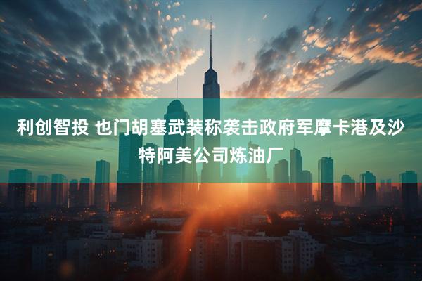 利创智投 也门胡塞武装称袭击政府军摩卡港及沙特阿美公司炼油厂
