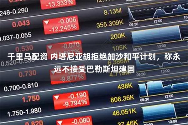 千里马配资 内塔尼亚胡拒绝加沙和平计划，称永远不接受巴勒斯坦建国