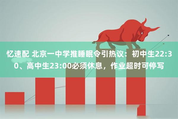 忆速配 北京一中学推睡眠令引热议：初中生22:30、高中生23:00必须休息，作业超时可停写