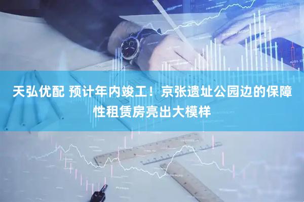 天弘优配 预计年内竣工！京张遗址公园边的保障性租赁房亮出大模样