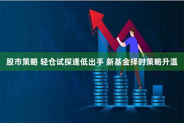 股市策略 轻仓试探逢低出手 新基金择时策略升温