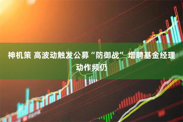 神机策 高波动触发公募“防御战” 增聘基金经理动作频仍
